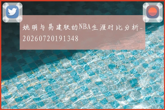 姚明与易建联的NBA生涯对比分析_20260720191348