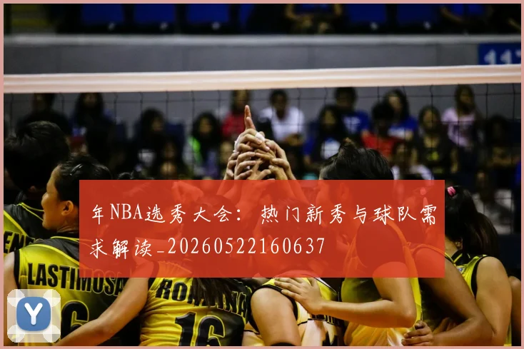 年NBA选秀大会：热门新秀与球队需求解读_20260522160637