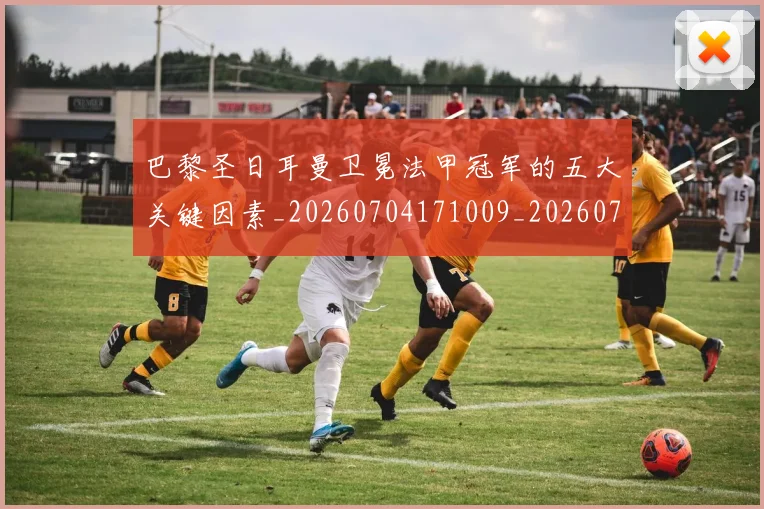 巴黎圣日耳曼卫冕法甲冠军的五大关键因素_20260704171009_20260723172106