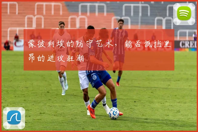 蒙彼利埃的防守艺术,能否抵挡里昂的进攻狂潮