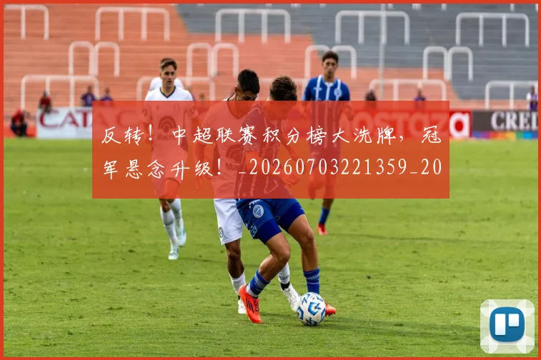 反转！中超联赛积分榜大洗牌，冠军悬念升级！_20260703221359_20260718205310