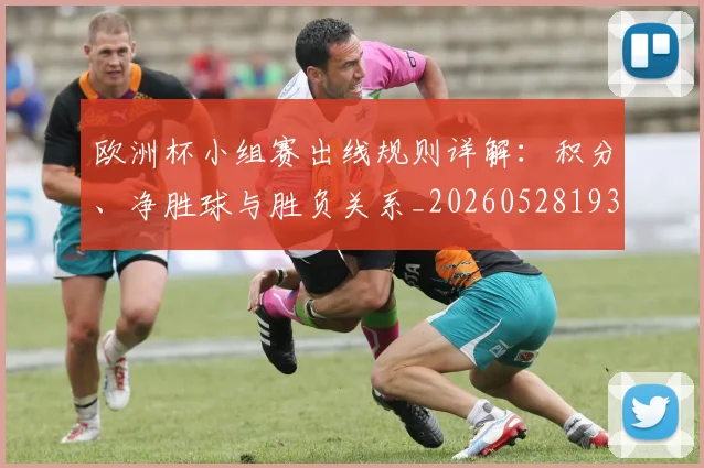 欧洲杯小组赛出线规则详解:积分、净胜球与胜负关系_20260528193403