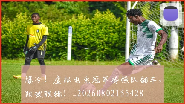 爆冷!虚拟电竞冠军榜强队翻车,跌破眼镜!_20260802155428