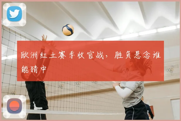 欧洲红土赛季收官战,胜负悬念谁能猜中