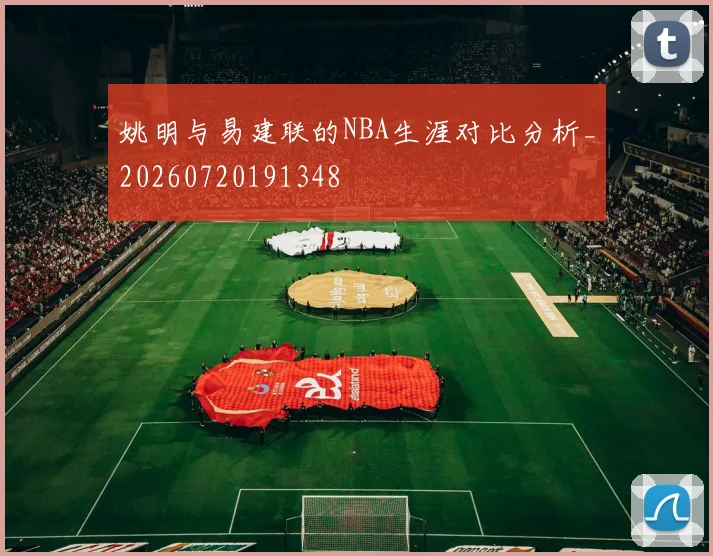 姚明与易建联的NBA生涯对比分析_20260720191348