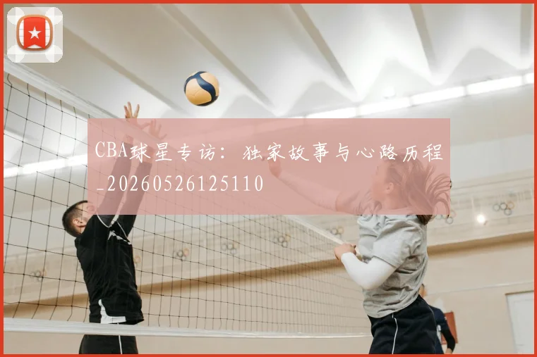 CBA球星专访：独家故事与心路历程_20260526125110