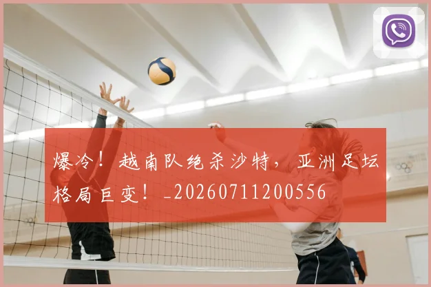 爆冷!越南队绝杀沙特,亚洲足坛格局巨变!_20260711200556