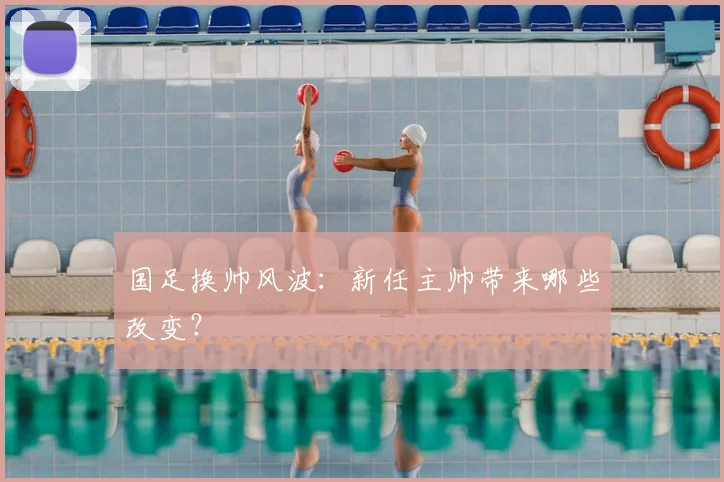 国足换帅风波：新任主帅带来哪些改变？