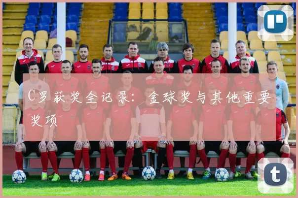 C罗获奖全记录：金球奖与其他重要奖项