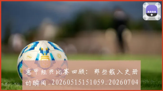 意甲经典比赛回顾：那些载入史册的瞬间_20260515151059_20260704175432