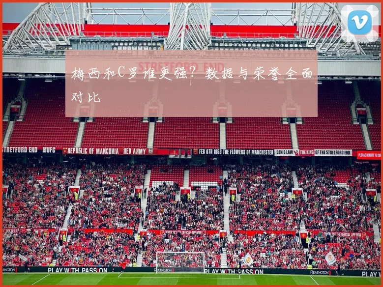 梅西和C罗谁更强？数据与荣誉全面对比
