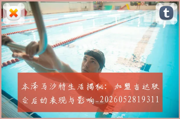 本泽马沙特生活揭秘：加盟吉达联合后的表现与影响_20260528193118_20260707021914