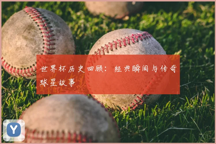世界杯历史回顾：经典瞬间与传奇球星故事