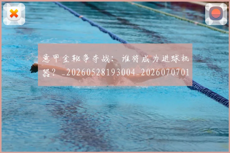 意甲金靴争夺战：谁将成为进球机器？_20260528193004_20260707013106_20260723181038