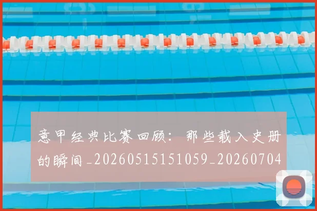 意甲经典比赛回顾：那些载入史册的瞬间_20260515151059_20260704175432