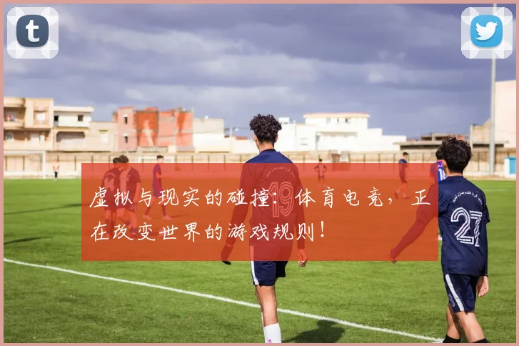 虚拟与现实的碰撞:体育电竞,正在改变世界的游戏规则!