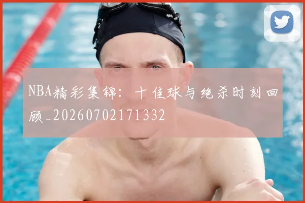 NBA精彩集锦：十佳球与绝杀时刻回顾_20260702171332