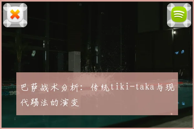 巴萨战术分析：传统tiki-taka与现代踢法的演变