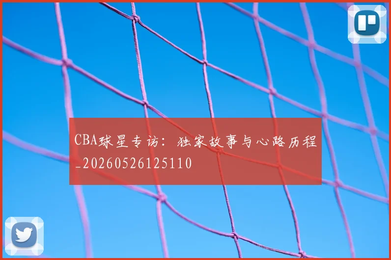 CBA球星专访：独家故事与心路历程_20260526125110