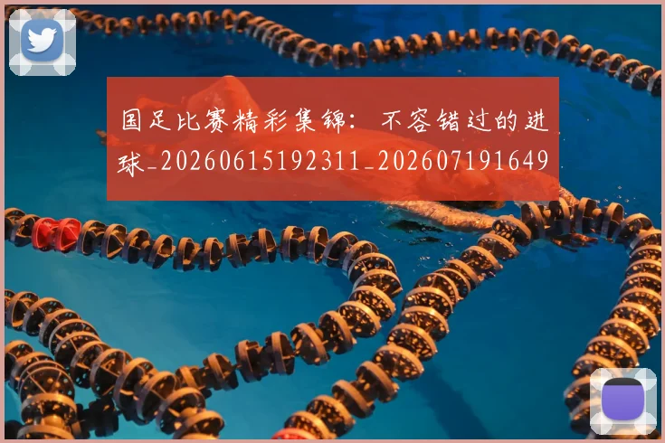 国足比赛精彩集锦:不容错过的进球_20260615192311_20260719164909