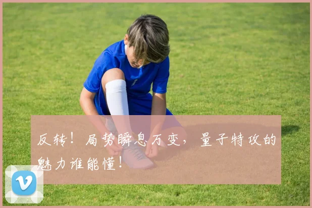 反转！局势瞬息万变，量子特攻的魅力谁能懂！