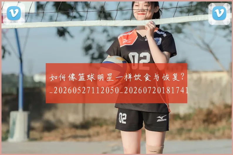 如何像篮球明星一样饮食与恢复?_20260527112050_20260720181741