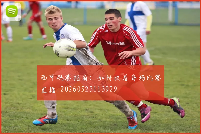 西甲观赛指南:如何收看每场比赛直播_20260523113929