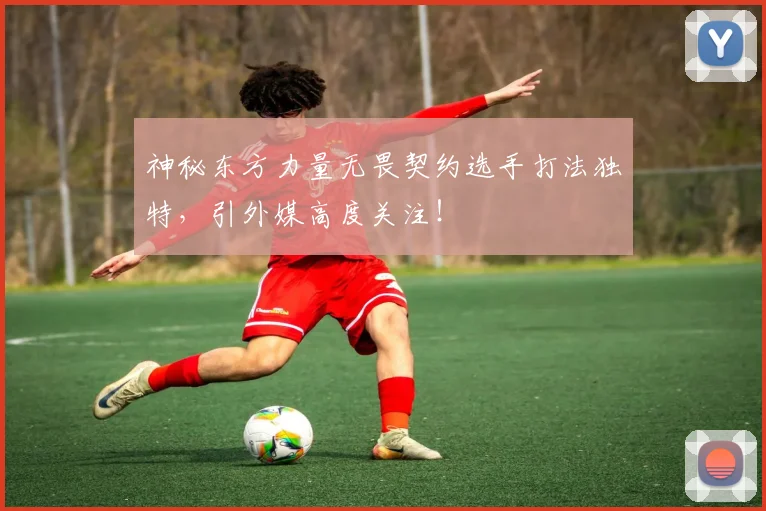 神秘东方力量无畏契约选手打法独特，引外媒高度关注！